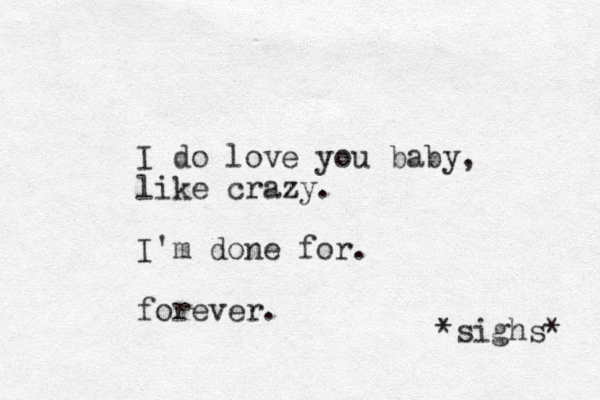 I do love you baby, like crazy. I'm done for. forever. *sighs* 