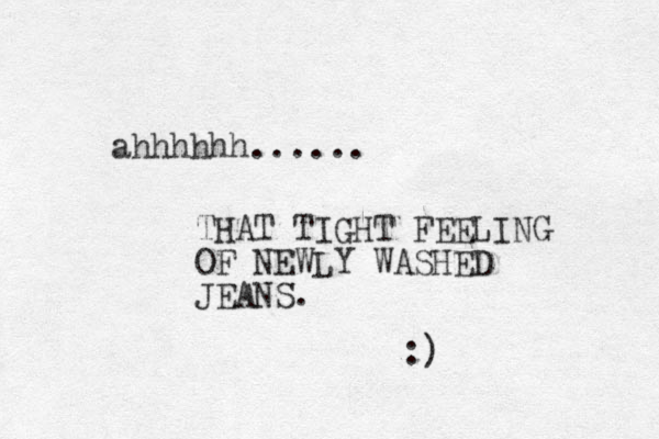 ahhhhhh...... THAT TIGHT FEELING OF NEWLY WASHED JEANS. :)