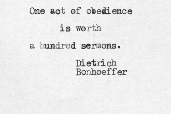 One act of obedience is worth a hundred sermons. Dietrich Bonhoeffer