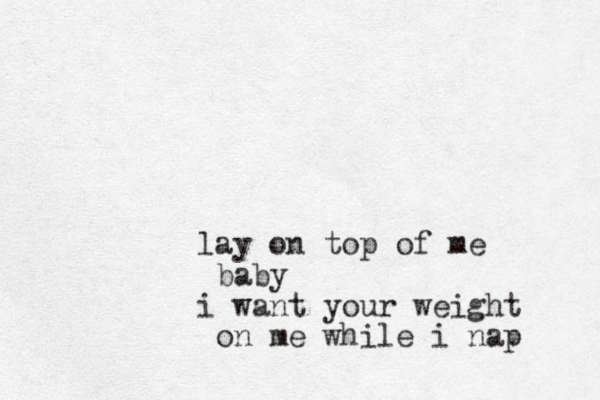 lay on top of me baby i want your weight on me while i nap