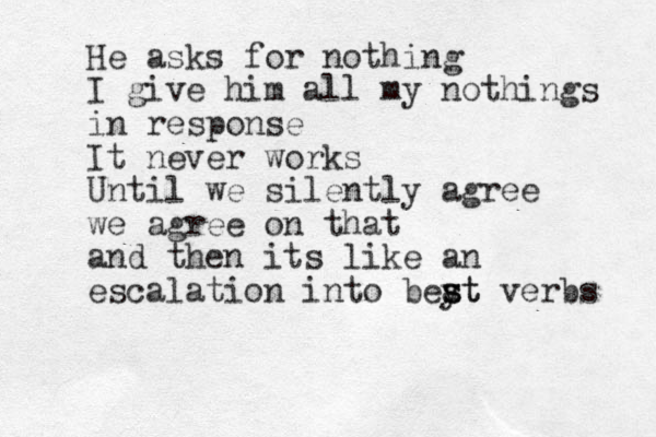 He asks for nothing I give him all my nothings in response It never works Until we silently agree we agree on that and then its like an escalation into beyt s a st verbs 
