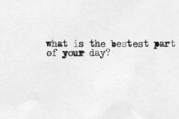 what is the bestest part of your day?