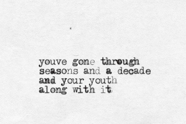 youv e gone through seasons and a decade and your youth along with it