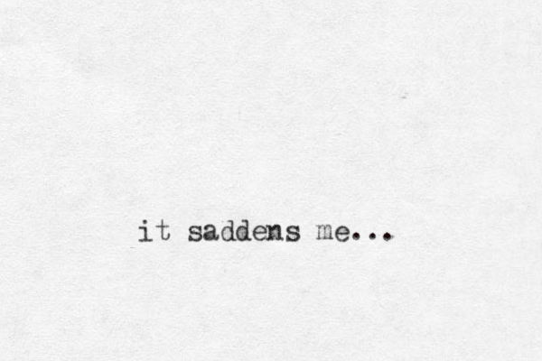 it saddens me...
