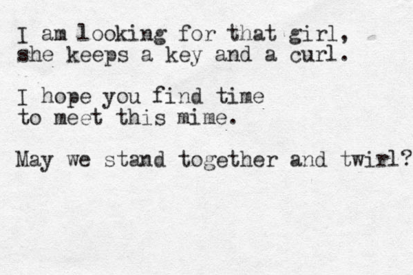 I am looking for that girl, she keeps a ke y and a curl. I hope you find time to meet this mime. May we stand together and twirl? 