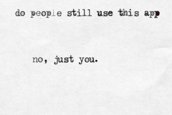 do people still use this app no, just you. 