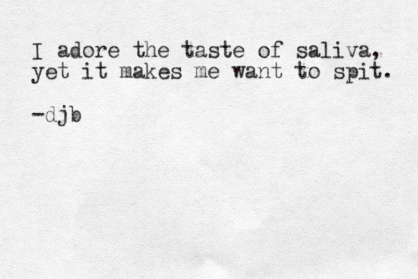 I adore the taste of saliva , yet it makes me want to spit. -djb 