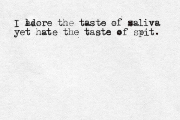 I l adore the taste of saliva yet hate the taste of spit. 