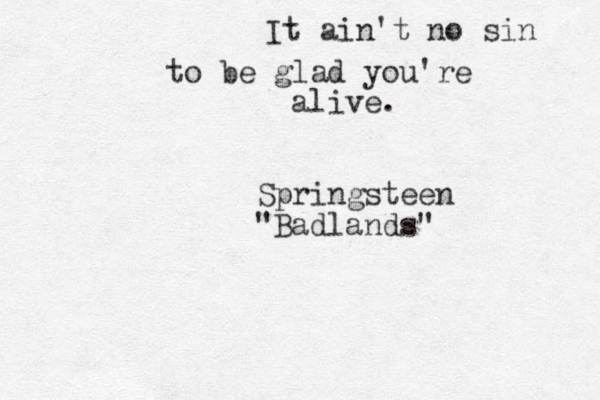 It ain't no sin to be glad you're alive. Springsteen "Badlands" 
