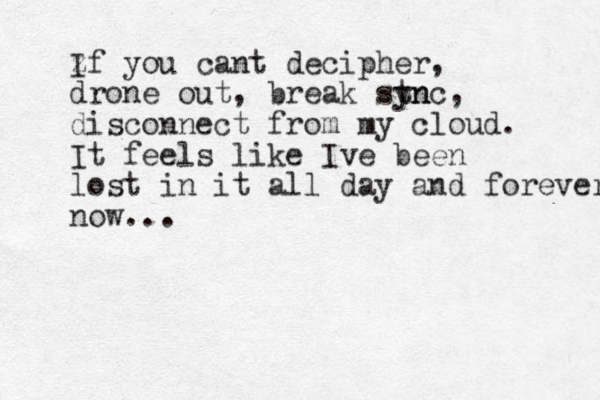 z If you cant decipher, drone out, break stn ync, disconnect from my cloud. It feels like Ive been lost in it all day and forever now... 