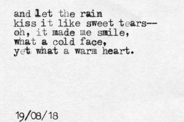 and let the rain kiss it like sweet tears-- oh, it made me smile, what a cold face, yet what a warm heart. 19/08/18 