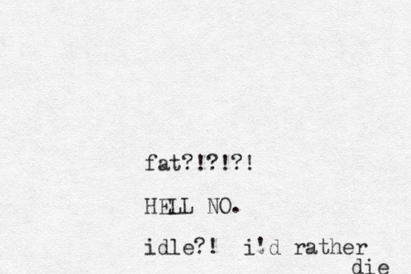 fat?! ?!?! HELL NO. idle?! i'd rather die 
