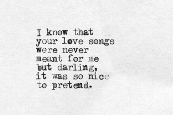 I know that your love songs were never meant for me but darling, it was so nice to pretend. 