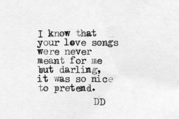 I know that your love songs were never meant for me but darling, it was so nice to pretend. DD