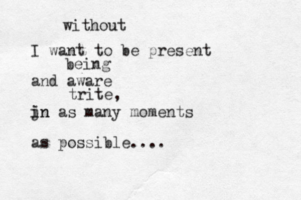 I want to be present and aware jn i in as many moments as possible.... without being trite, 
