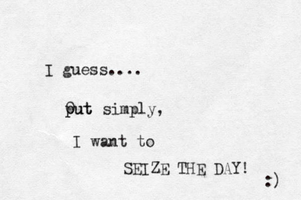 I guess.... simply, I want to SEIZE THE DAY! :) 0 put put 