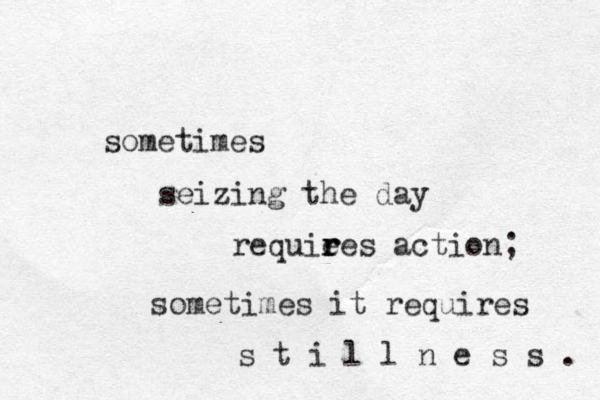 sometimes seizing the day requie r r res action; sometimes it requires s t i l l n e s s . 