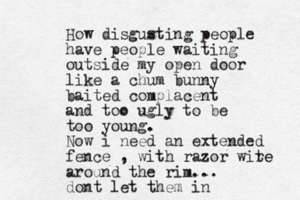 How disgusting people have people waiting outside my open door like a chum bunny baited complacent and too ugly to be too young. Now i need an extended fence , with razor wite re around the rim... dont let them in