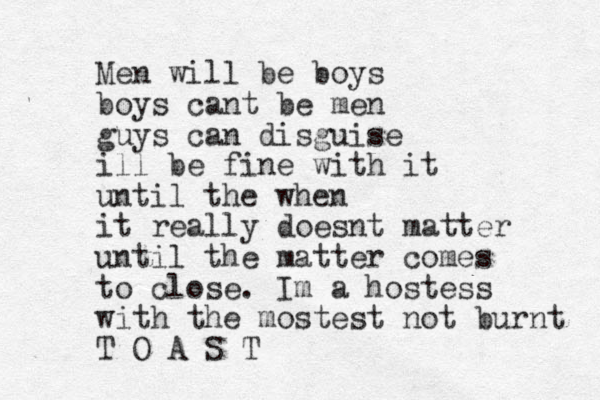 Men will be boys boys cant be men guys can disguise ill be fine with it until the when it really doesnt matter until the matter comes to close. Im a hostess with the mostest not burnt T O A S T