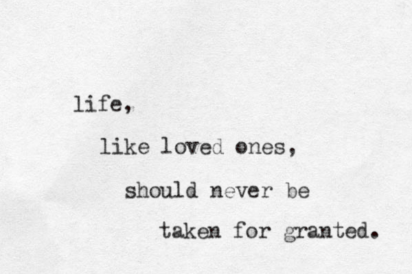 life, like loved ones, should never be taken for granted. 