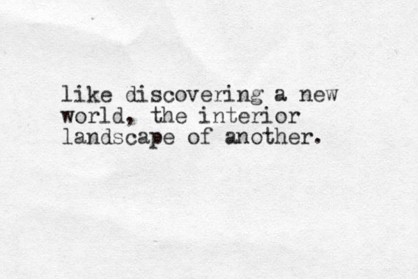 like discovering a new world, the interior landscape of another.