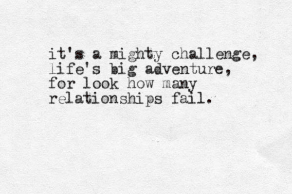 it's a mighty challenge, life's big adventure, for look how many relationships fail.