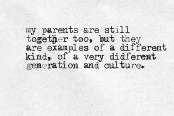 my parents are still togetjer h h too, but they are examples of a different kind, of a very didferent generation and culture. 