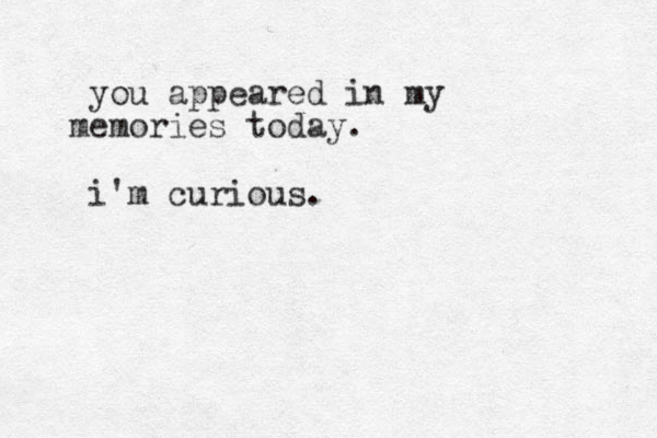you appeared in my em m ories today. i'm curious.