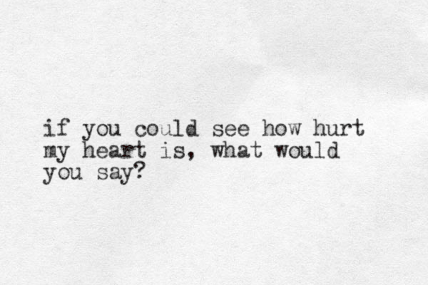 if you could see how hurt my heart is, what would you say?