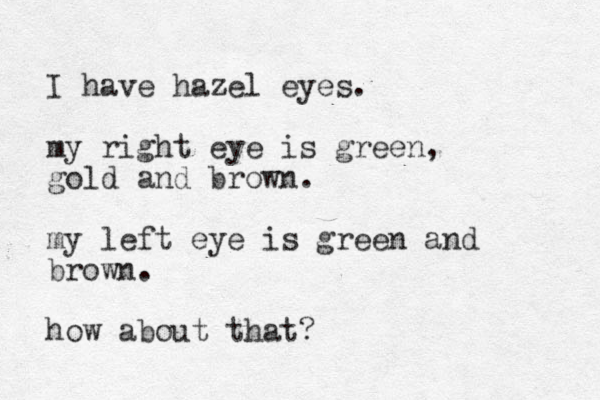 I have hazel eyes. my right eye is green, gold and brown. my left eye is green and brown. how about that? 