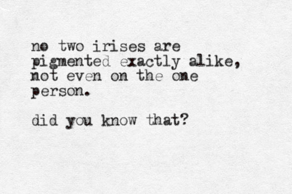 no two irises are pigmented exactly alike, not even on the one person. did you know that?