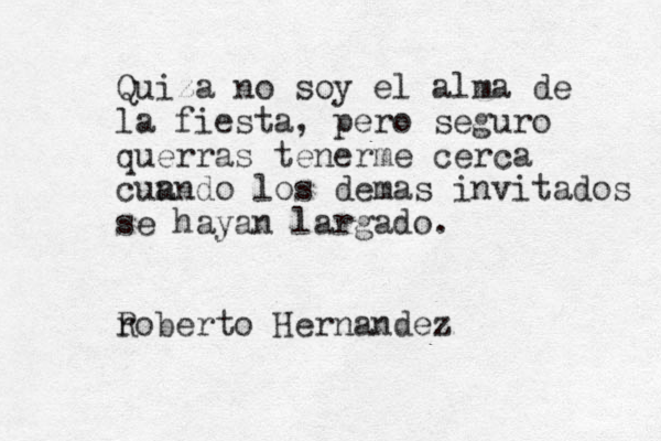 Quiza no soy el alma de la fiesta, pero seguro querras tenerme cerca cun ando los demas invitados se hayan largado. r Roberto Hernandez