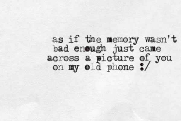 as if the memory wasn't bad enough just came cross a a picture of you on my old phone :/ 