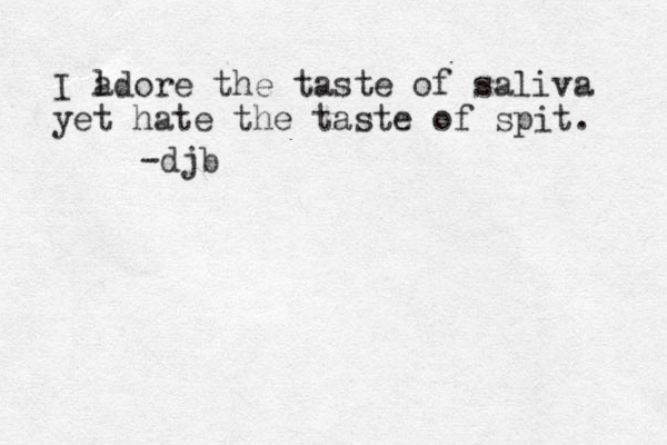 I l adore the taste of saliva yet hate the taste of spit. -djb 