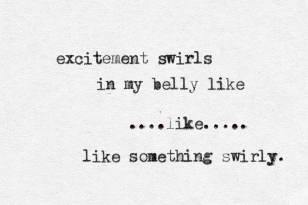 excitement swirls in my belly like ....like..... like something swirly. 