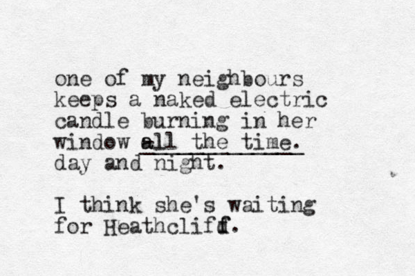 one of my neighbours keeps a naked electric candle burning in her window all the time. - a l _____________ day and night. I think she's waiting for Heathclifd f f. 