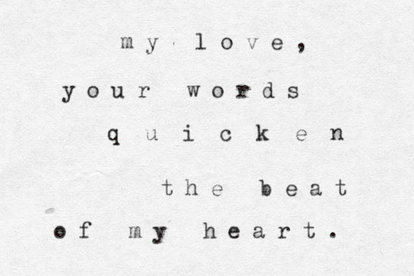 y o u r w o r d s q u i c k e n t h e b e a t o f m y h e a r t . m y l o v e , 