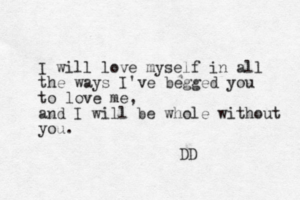 I will love myself in all the ways I've begged you to love me, and I will be whole without you. DD