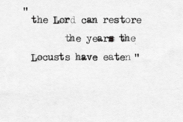 the Lord can restore the years the Locusts have eaten " " 
