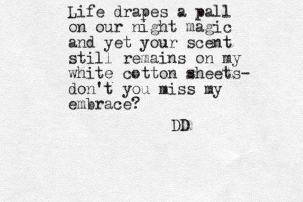 Life drapes a pall on our night magic and yet your scent still remains on my white cotton sheets - don't you miss my embrace? DD 