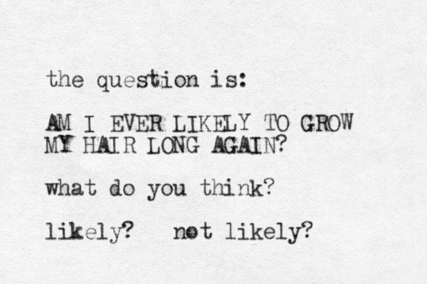 the question is: AM I EVER LIKELY TO GROW MY HAIR LONG AGAIN? what do you think? likely? not likely? 