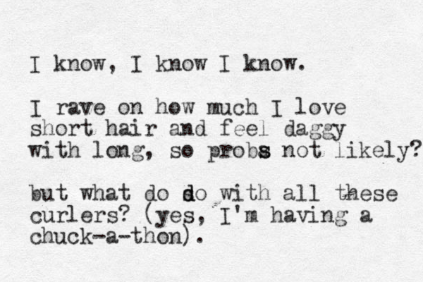 I know, I know I know. I rave on how much I love short hair and feel daggy with long, so proba s s not likely? but what do so d d with all these curlers? (yes, I'm having a chuck-a-thon).