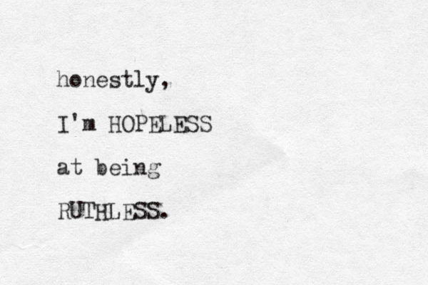 honestly, I'm HOPELESS at being RUTHLESS.