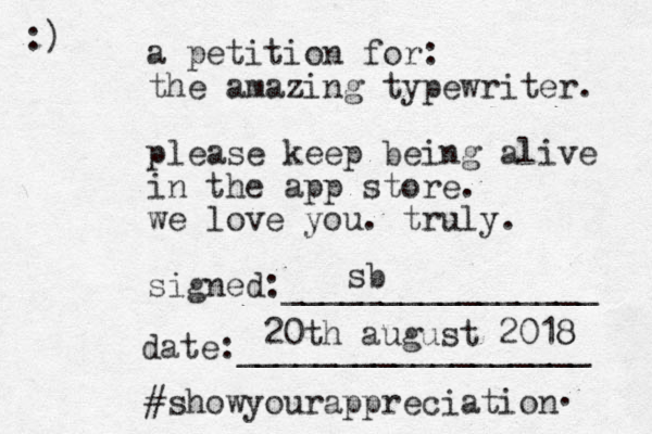 a petition for: the amazing typewriter. please keep being alive in the app store. we love you. truly. signed:________________ date:__________________ #showyourappreciation :) . sb 20th august 2018 8 