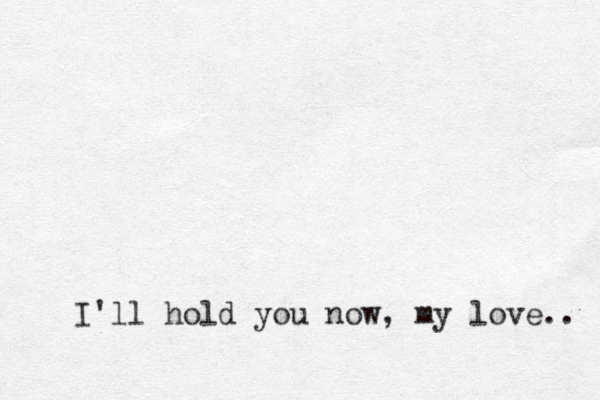 I'll hold you now, my love.. 