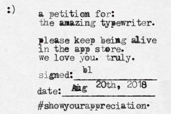 a petition for: the amazing typewriter. please keep being alive in the app store. we love you. truly. signed:________________ date:__________________ #showyourappreciation :) . bl Aig u u 20th, 2018 