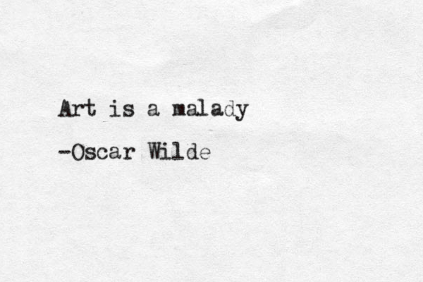 Art is a malady -Oscar Wilde