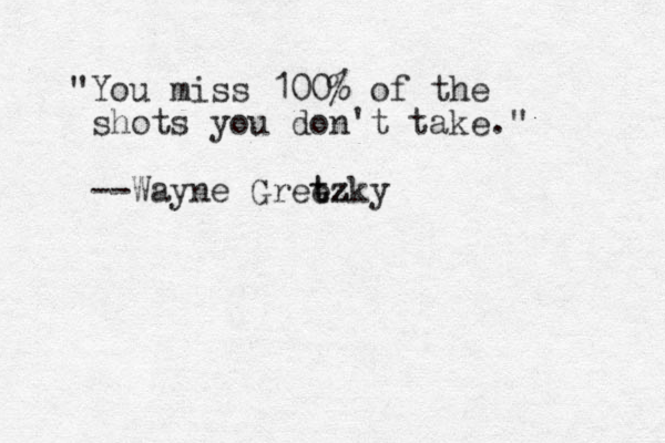 "You miss 100% of the shots you don't take." --Wayne Gree t tzky z z