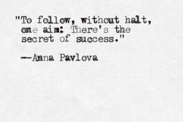 "To follow, without halt, one aim: There's the secret of success." --Anna Pavlova