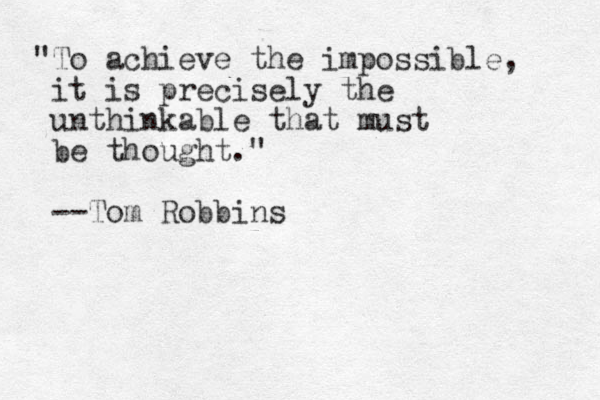 "To achieve the impossible, it is precisely the unthinkable that must be thought." --Tom Robbins